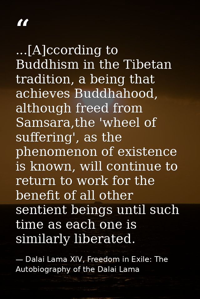 ...[A]ccording to Buddhism in the Tibetan tradition, a being that achieves Buddhahood, although freed from Samsara,the ' — Dalai Lama XIV, Freedom in Exile: The Autobiography of the Dalai Lama