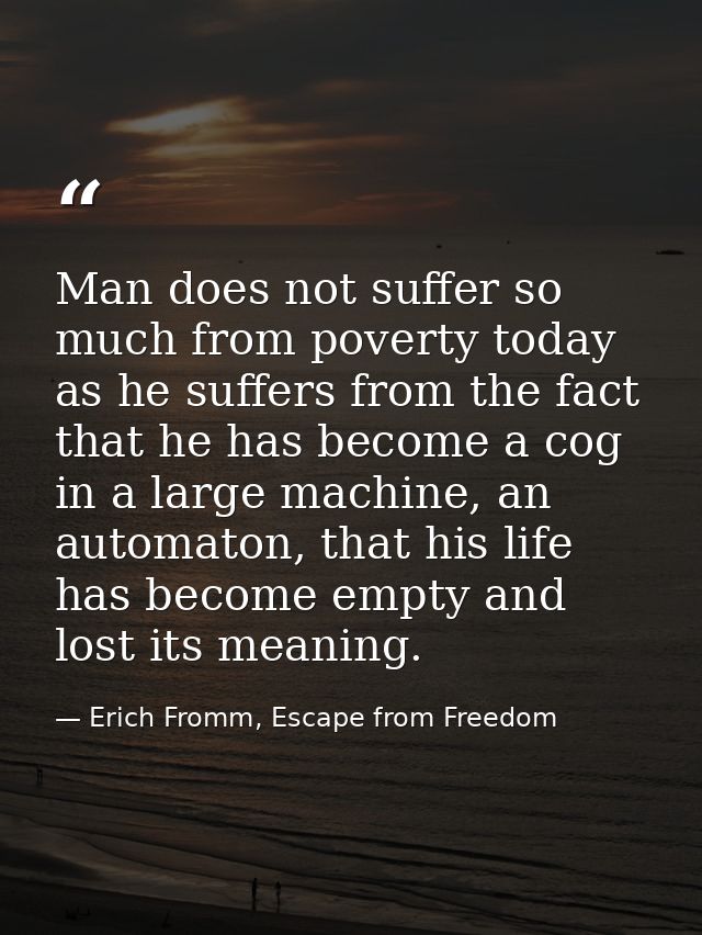 Man does not suffer so much from poverty today as he suffers from the fact that he has become a cog in a large machine,  — Erich Fromm, Escape from Freedom