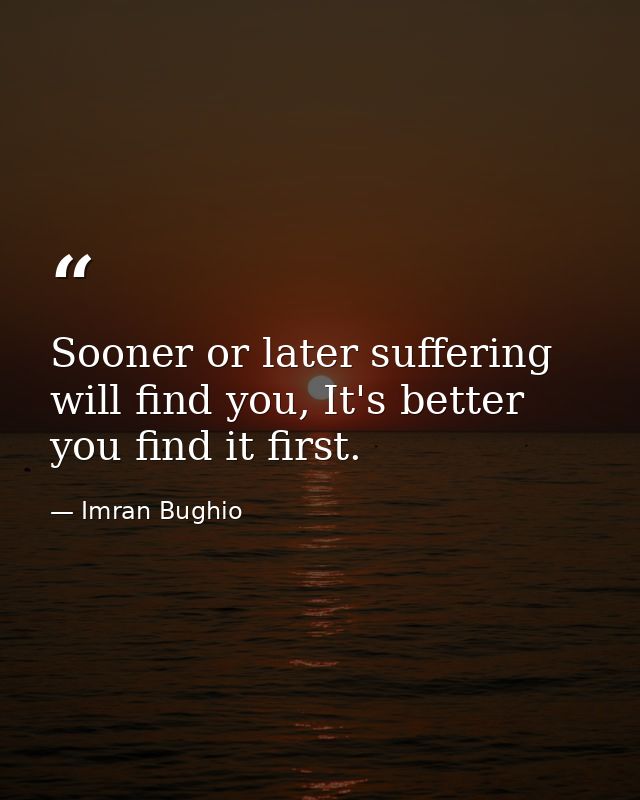 Sooner or later suffering will find you, It's better you find it first. — Imran Bughio