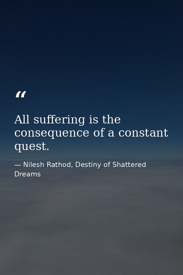 All suffering is the consequence of a constant quest. — Nilesh Rathod, Destiny of Shattered Dreams