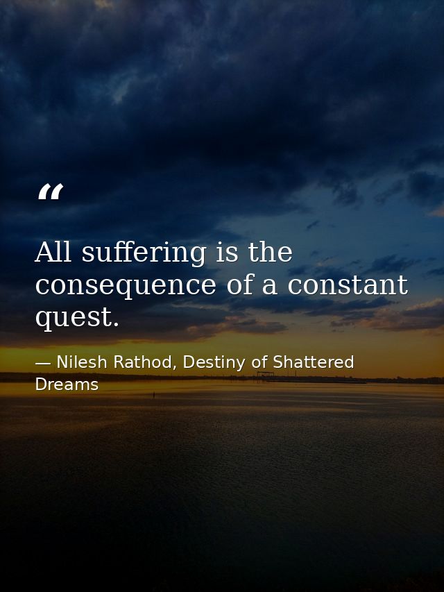 All suffering is the consequence of a constant quest. — Nilesh Rathod, Destiny of Shattered Dreams