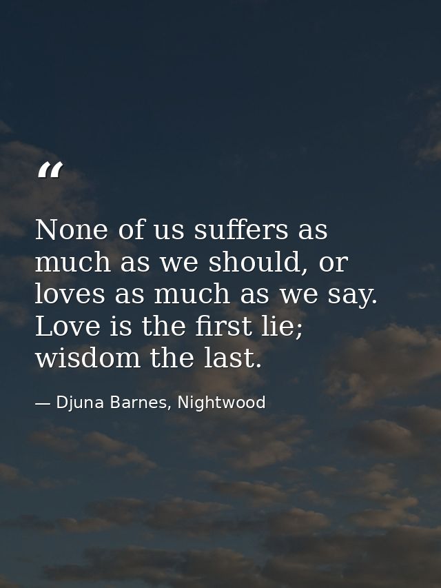 None of us suffers as much as we should, or loves as much as we say. Love is the first lie; wisdom the last. — Djuna Barnes, Nightwood