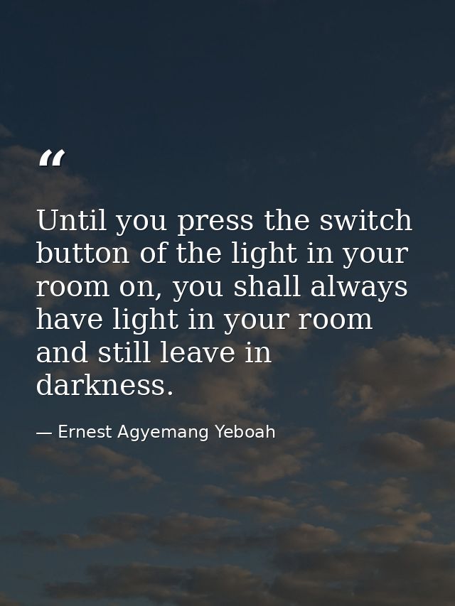 Until you press the switch button of the light in your room on, you shall always have light in your room and still leave — Ernest Agyemang Yeboah