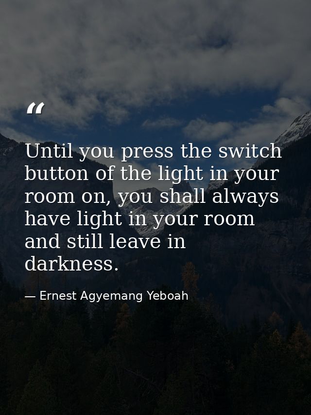 Until you press the switch button of the light in your room on, you shall always have light in your room and still leave — Ernest Agyemang Yeboah