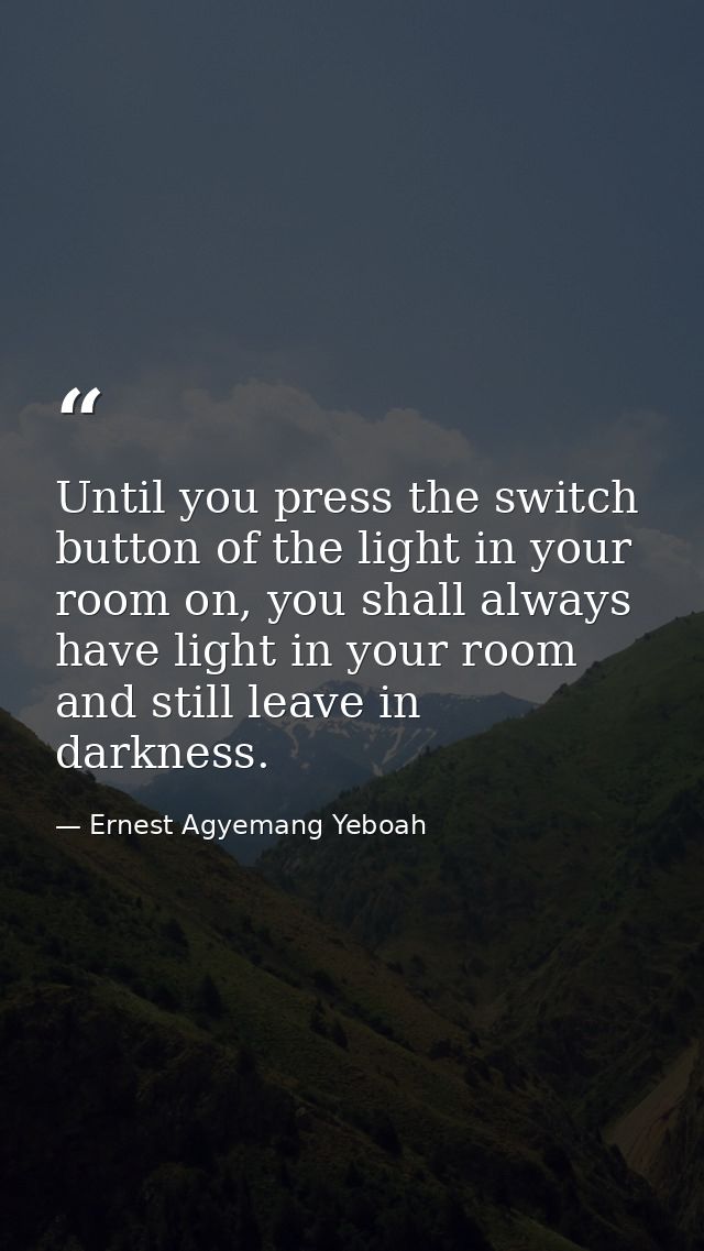 Until you press the switch button of the light in your room on, you shall always have light in your room and still leave — Ernest Agyemang Yeboah