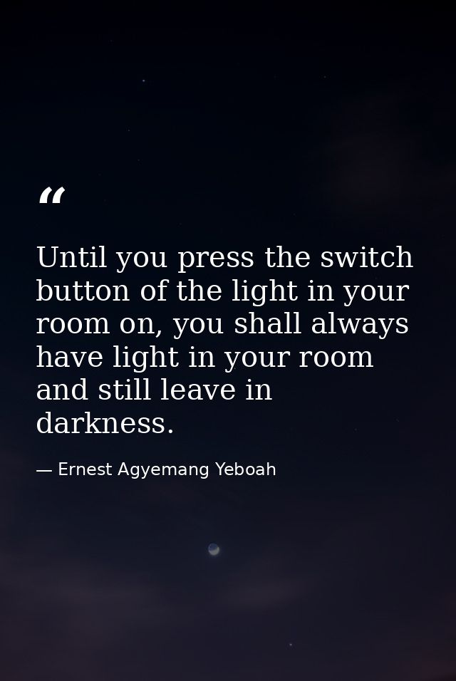 Until you press the switch button of the light in your room on, you shall always have light in your room and still leave — Ernest Agyemang Yeboah
