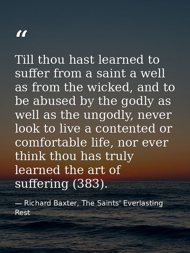 Till thou hast learned to suffer from a saint a well as from the wicked, and to be abused by the godly as well as the un — Richard Baxter, The Saints' Everlasting Rest