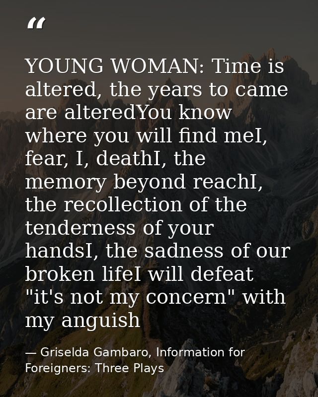 YOUNG WOMAN: Time is altered, the years to came are alteredYou know where you will find meI, fear, I, deathI, the memory — Griselda Gambaro, Information for Foreigners: Three Plays