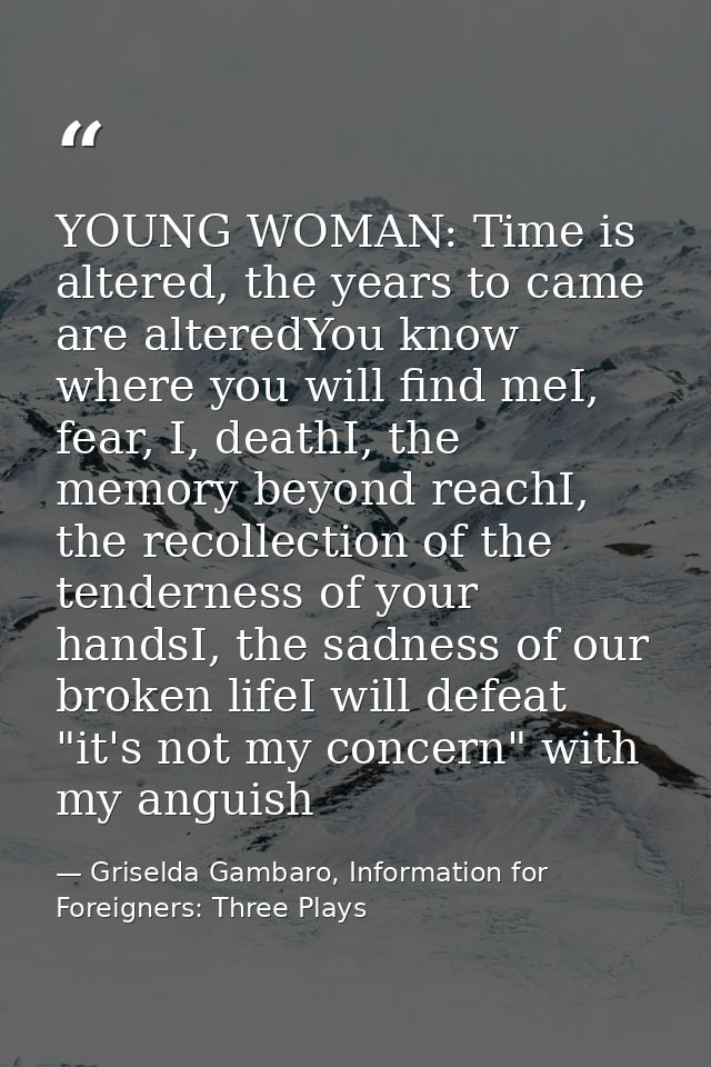 YOUNG WOMAN: Time is altered, the years to came are alteredYou know where you will find meI, fear, I, deathI, the memory — Griselda Gambaro, Information for Foreigners: Three Plays