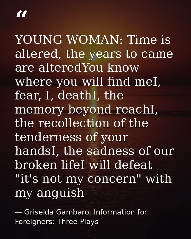YOUNG WOMAN: Time is altered, the years to came are alteredYou know where you will find meI, fear, I, deathI, the memory — Griselda Gambaro, Information for Foreigners: Three Plays