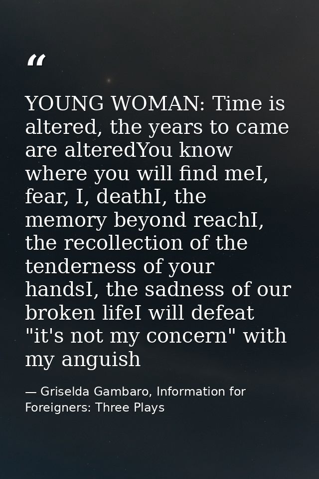 YOUNG WOMAN: Time is altered, the years to came are alteredYou know where you will find meI, fear, I, deathI, the memory — Griselda Gambaro, Information for Foreigners: Three Plays