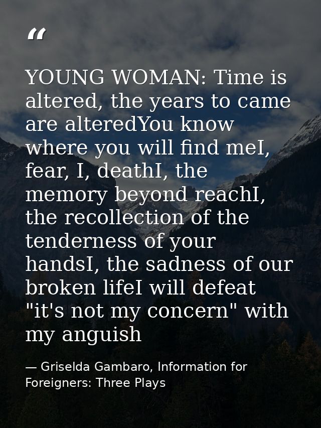 YOUNG WOMAN: Time is altered, the years to came are alteredYou know where you will find meI, fear, I, deathI, the memory — Griselda Gambaro, Information for Foreigners: Three Plays