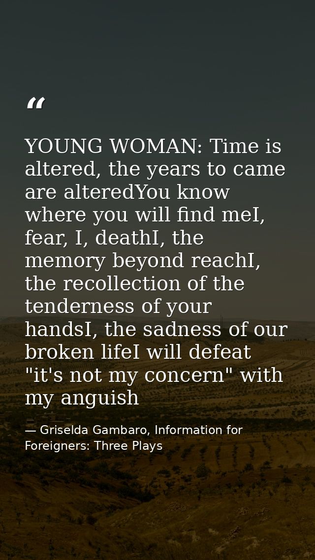 YOUNG WOMAN: Time is altered, the years to came are alteredYou know where you will find meI, fear, I, deathI, the memory — Griselda Gambaro, Information for Foreigners: Three Plays