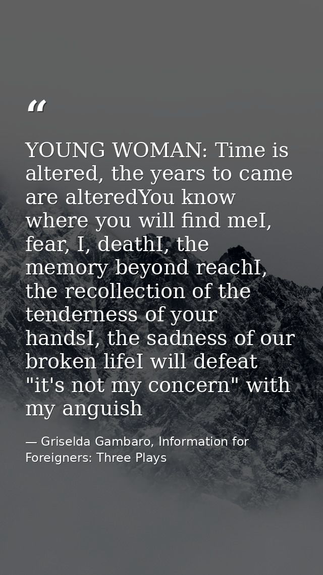 YOUNG WOMAN: Time is altered, the years to came are alteredYou know where you will find meI, fear, I, deathI, the memory — Griselda Gambaro, Information for Foreigners: Three Plays