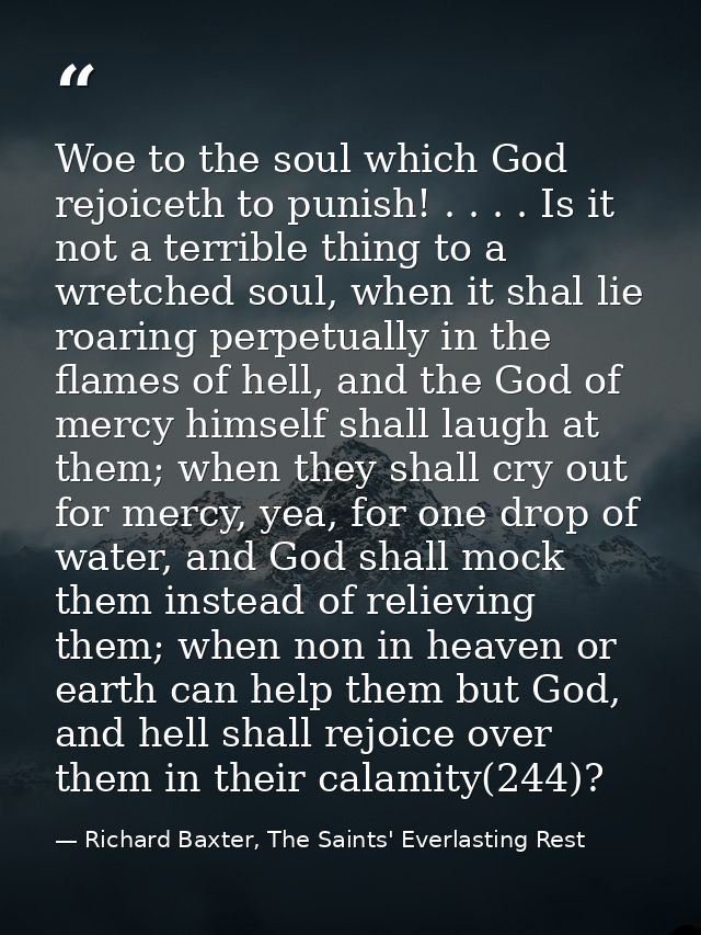 Woe to the soul which God rejoiceth to punish! . . . . Is it not a terrible thing to a wretched soul, when it shal lie r — Richard Baxter, The Saints' Everlasting Rest