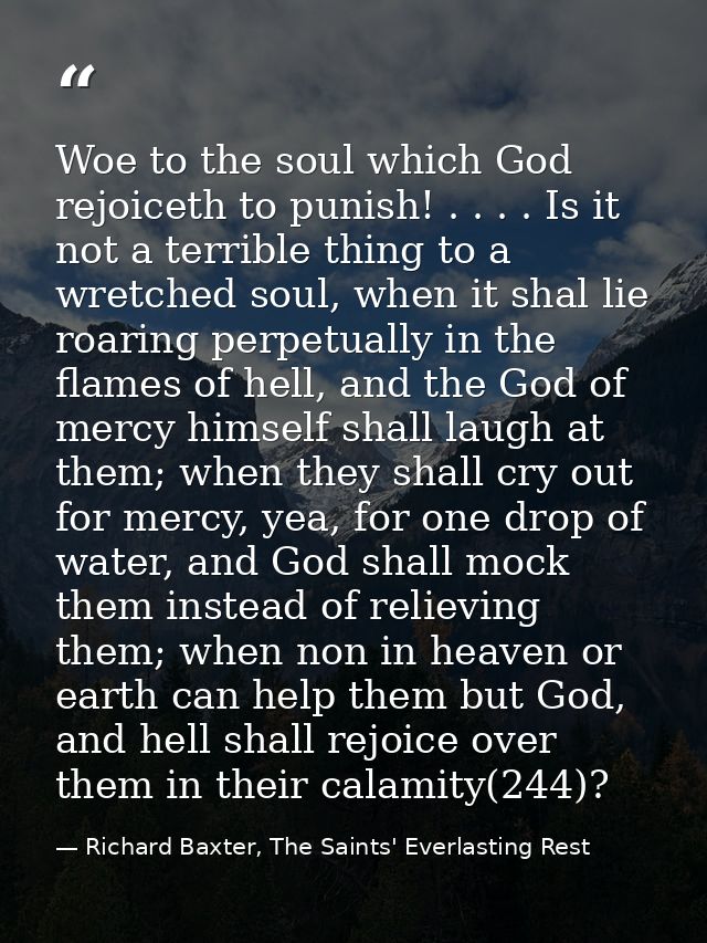 Woe to the soul which God rejoiceth to punish! . . . . Is it not a terrible thing to a wretched soul, when it shal lie r — Richard Baxter, The Saints' Everlasting Rest