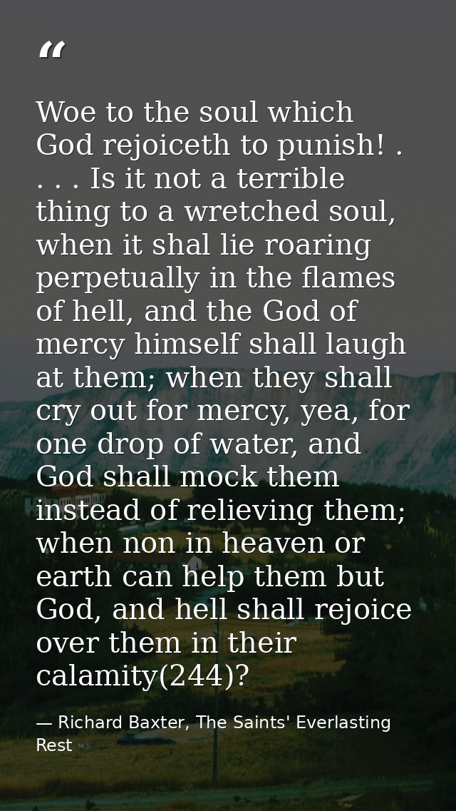 Woe to the soul which God rejoiceth to punish! . . . . Is it not a terrible thing to a wretched soul, when it shal lie r — Richard Baxter, The Saints' Everlasting Rest