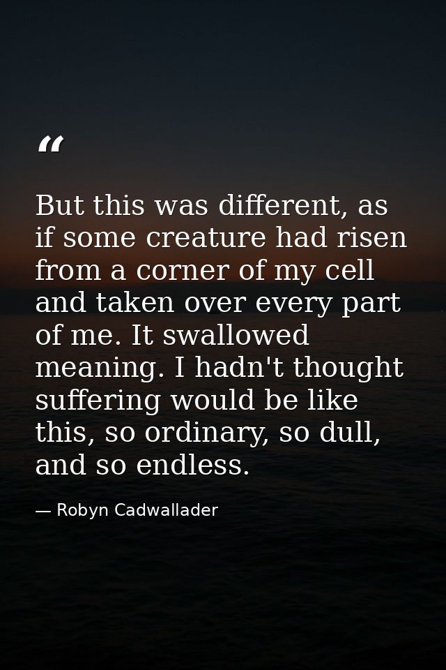 But this was different, as if some creature had risen from a corner of my cell and taken over every part of me. It swall — Robyn Cadwallader