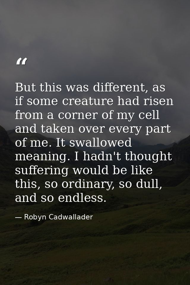 But this was different, as if some creature had risen from a corner of my cell and taken over every part of me. It swall — Robyn Cadwallader