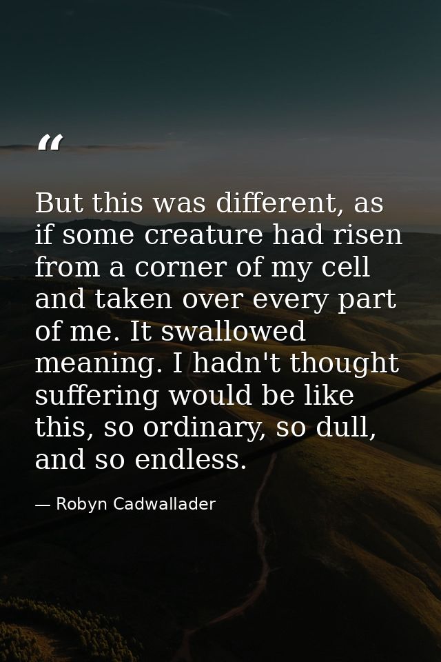 But this was different, as if some creature had risen from a corner of my cell and taken over every part of me. It swall — Robyn Cadwallader