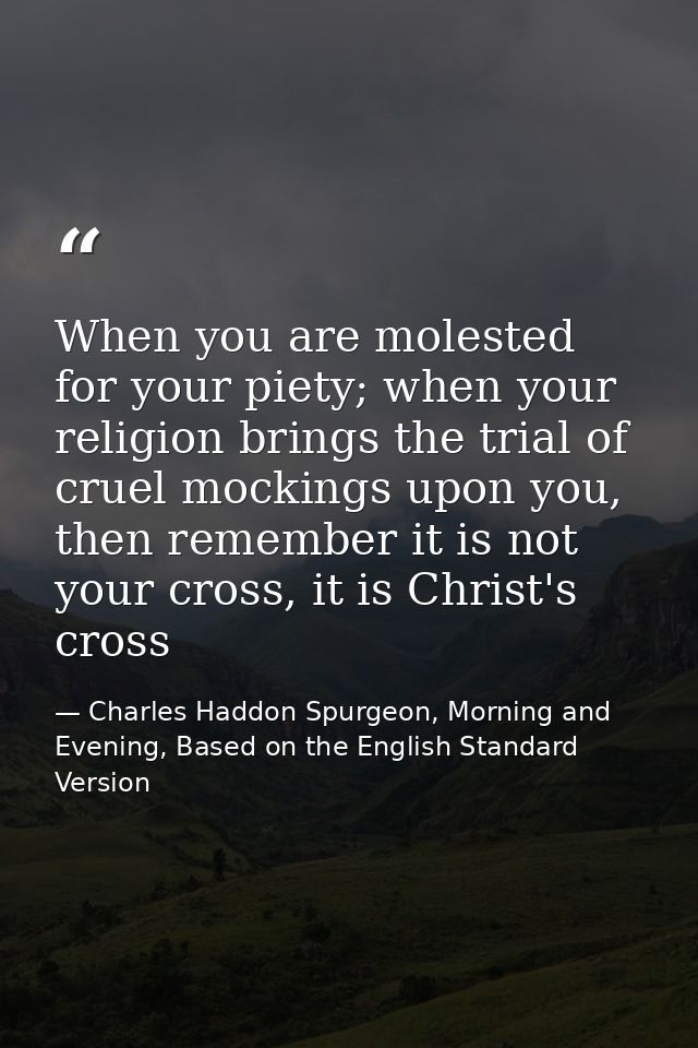 When you are molested for your piety; when your religion brings the trial of cruel mockings upon you, then remember it i — Charles Haddon Spurgeon, Morning and Evening, Based on the English Standard Version