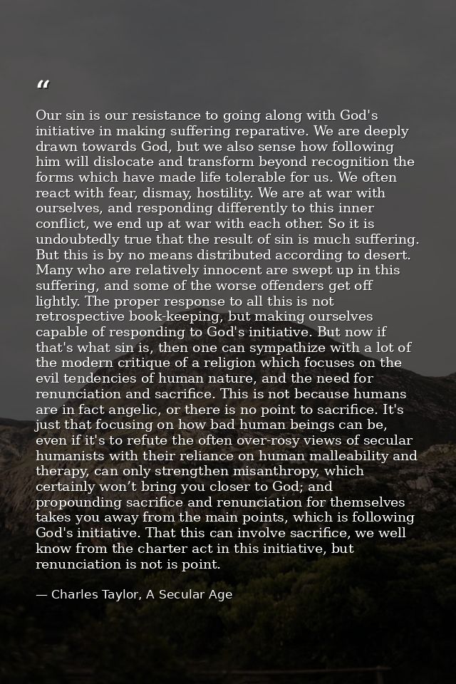 Our sin is our resistance to going along with God's initiative in making suffering reparative. We are deeply drawn towar — Charles Taylor, A Secular Age
