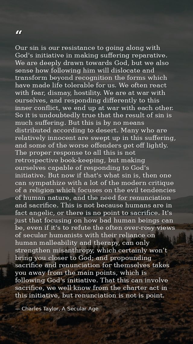 Our sin is our resistance to going along with God's initiative in making suffering reparative. We are deeply drawn towar — Charles Taylor, A Secular Age