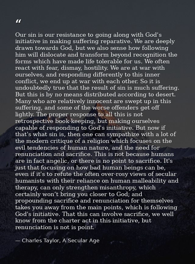 Our sin is our resistance to going along with God's initiative in making suffering reparative. We are deeply drawn towar — Charles Taylor, A Secular Age