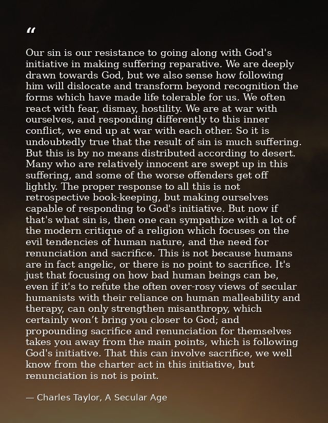 Our sin is our resistance to going along with God's initiative in making suffering reparative. We are deeply drawn towar — Charles Taylor, A Secular Age
