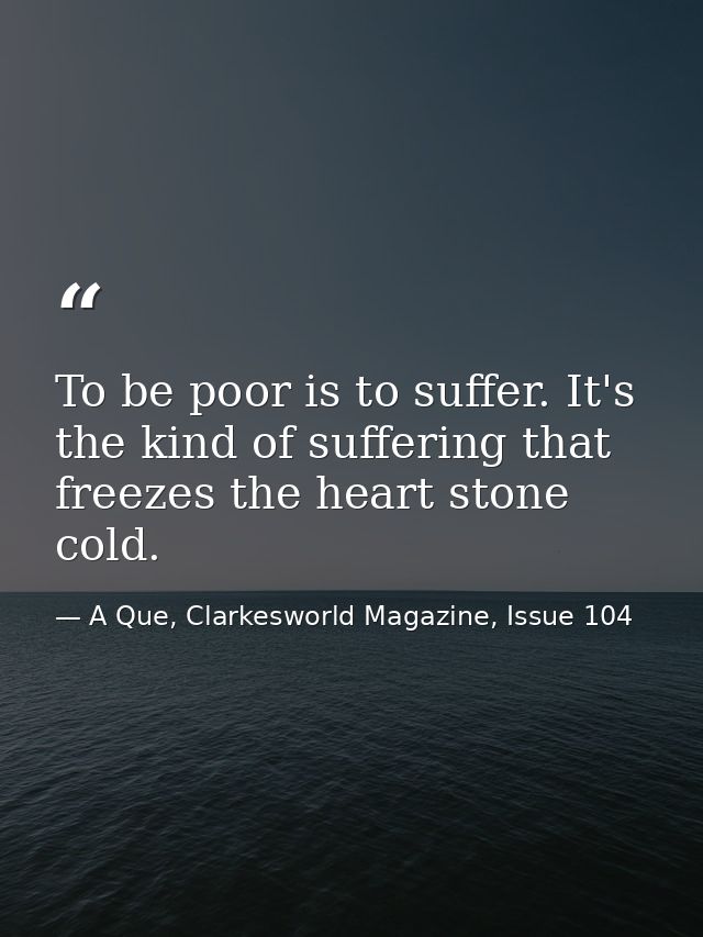 To be poor is to suffer. It's the kind of suffering that freezes the heart stone cold. — A Que, Clarkesworld Magazine, Issue 104