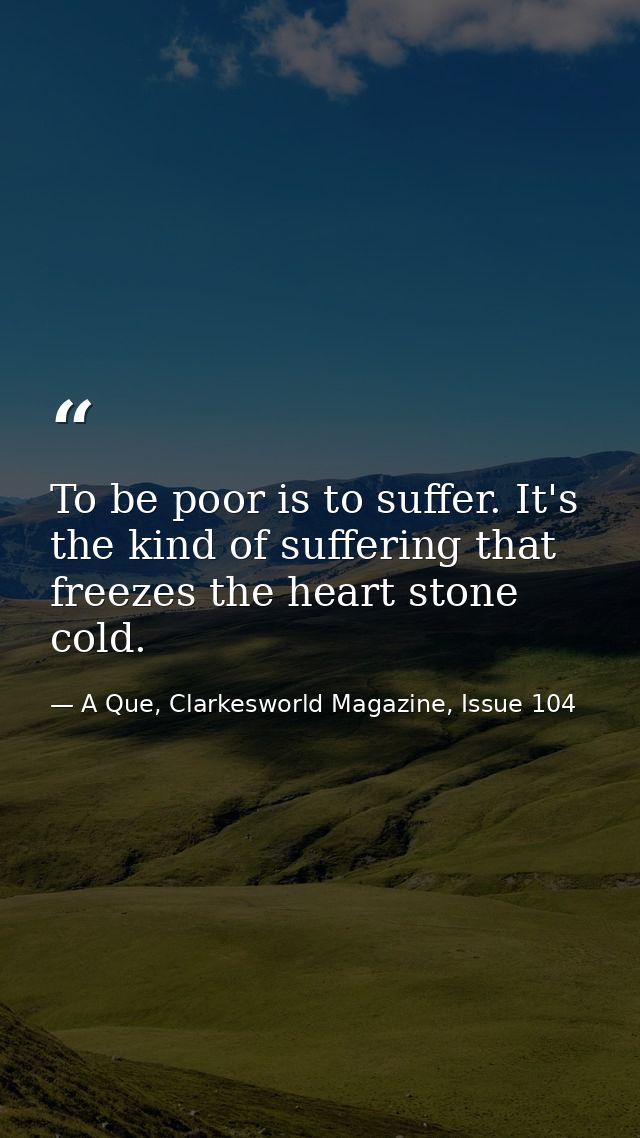 To be poor is to suffer. It's the kind of suffering that freezes the heart stone cold. — A Que, Clarkesworld Magazine, Issue 104