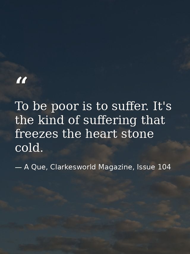 To be poor is to suffer. It's the kind of suffering that freezes the heart stone cold. — A Que, Clarkesworld Magazine, Issue 104
