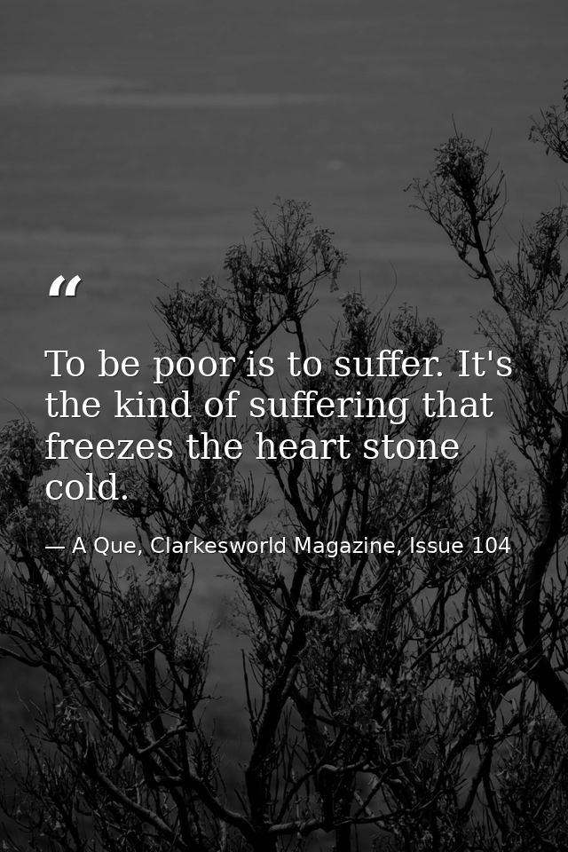 To be poor is to suffer. It's the kind of suffering that freezes the heart stone cold. — A Que, Clarkesworld Magazine, Issue 104
