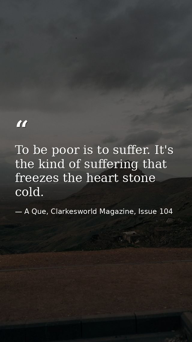 To be poor is to suffer. It's the kind of suffering that freezes the heart stone cold. — A Que, Clarkesworld Magazine, Issue 104