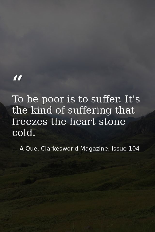 To be poor is to suffer. It's the kind of suffering that freezes the heart stone cold. — A Que, Clarkesworld Magazine, Issue 104
