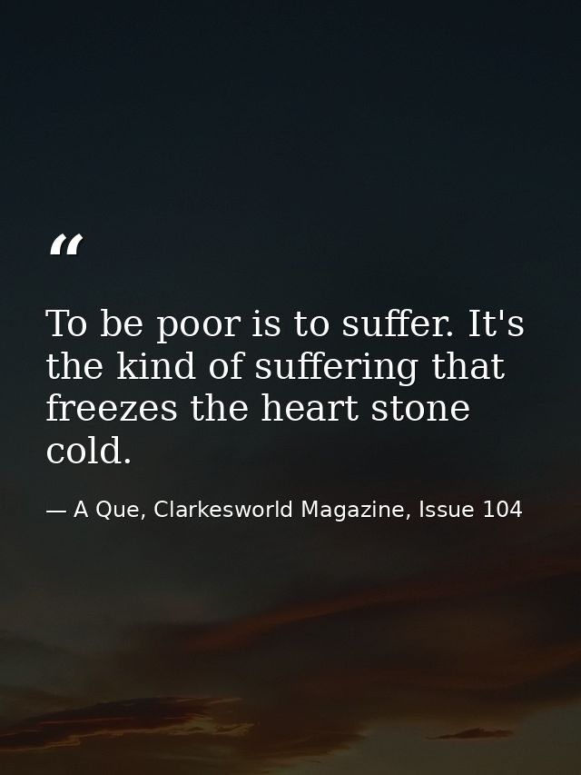 To be poor is to suffer. It's the kind of suffering that freezes the heart stone cold. — A Que, Clarkesworld Magazine, Issue 104