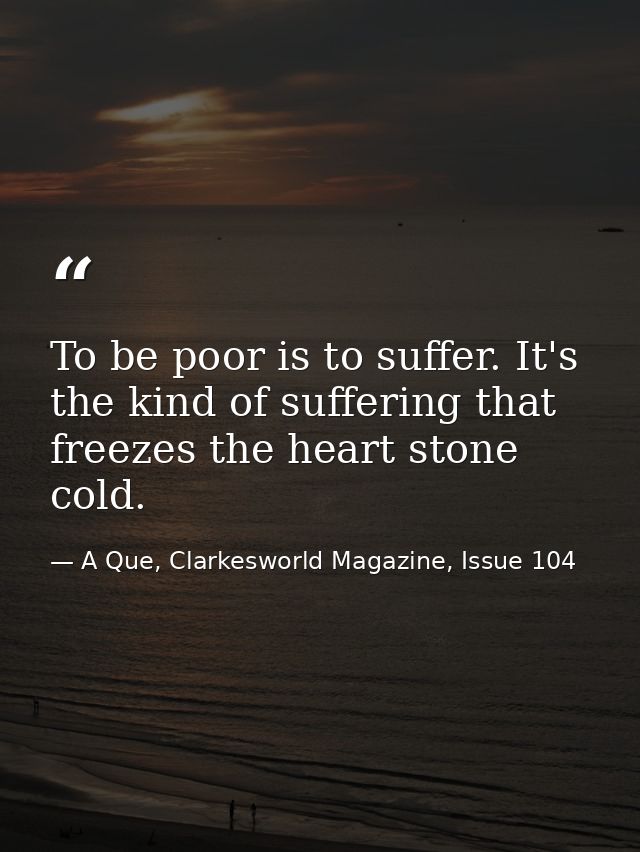 To be poor is to suffer. It's the kind of suffering that freezes the heart stone cold. — A Que, Clarkesworld Magazine, Issue 104