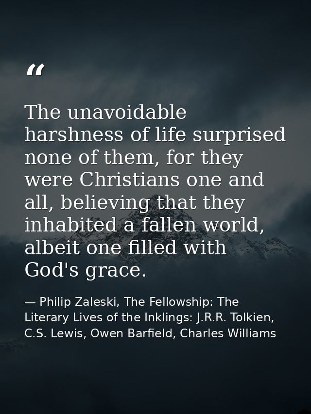 The unavoidable harshness of life surprised none of them, for they were Christians one and all, believing that they inha — Philip Zaleski, The Fellowship: The Literary Lives of the Inklings: J.R.R. Tolkien, C.S. Lewis, Owen Barfield, Charles Williams