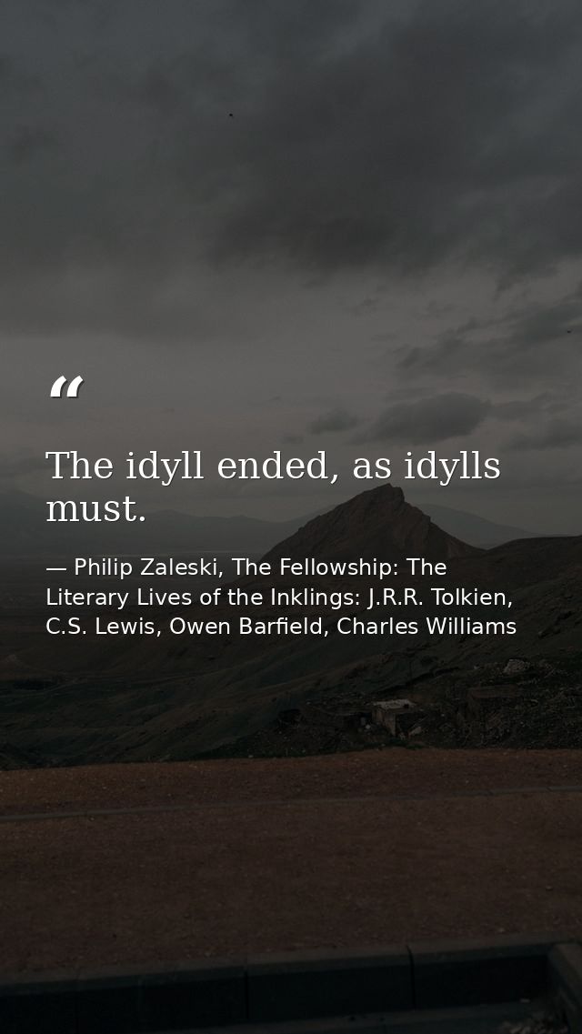 The idyll ended, as idylls must. — Philip Zaleski, The Fellowship: The Literary Lives of the Inklings: J.R.R. Tolkien, C.S. Lewis, Owen Barfield, Charles Williams