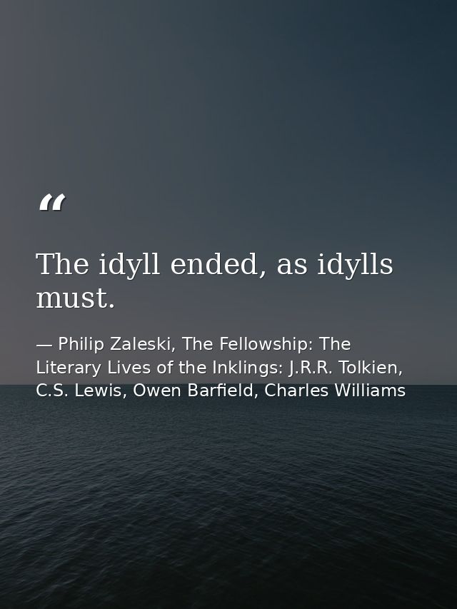 The idyll ended, as idylls must. — Philip Zaleski, The Fellowship: The Literary Lives of the Inklings: J.R.R. Tolkien, C.S. Lewis, Owen Barfield, Charles Williams