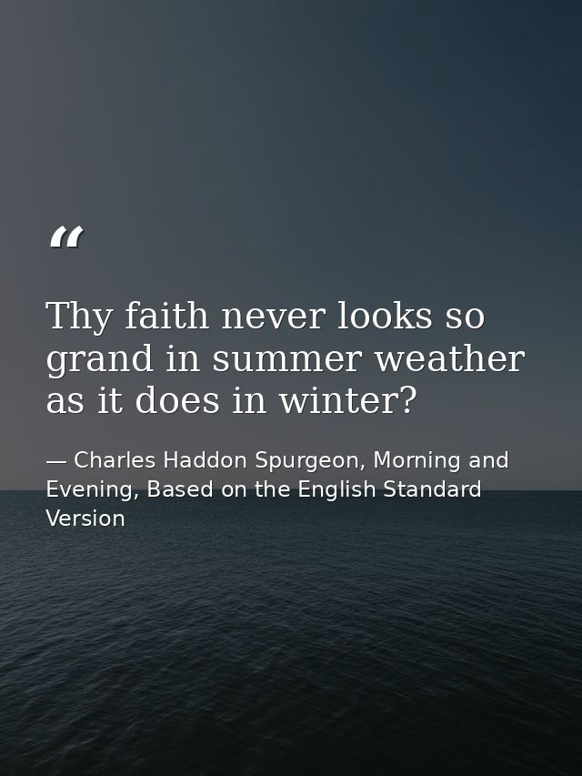 Thy faith never looks so grand in summer weather as it does in winter? — Charles Haddon Spurgeon, Morning and Evening, Based on the English Standard Version