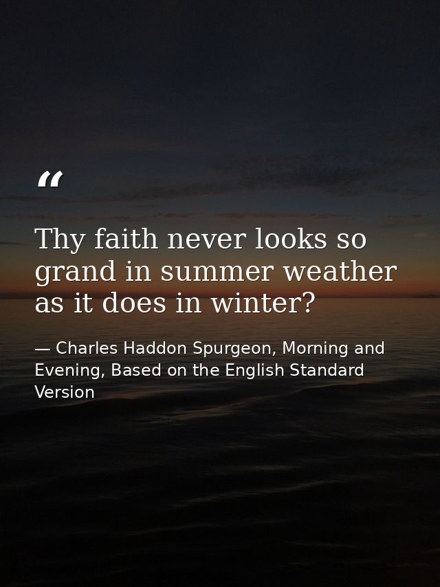 Thy faith never looks so grand in summer weather as it does in winter? — Charles Haddon Spurgeon, Morning and Evening, Based on the English Standard Version