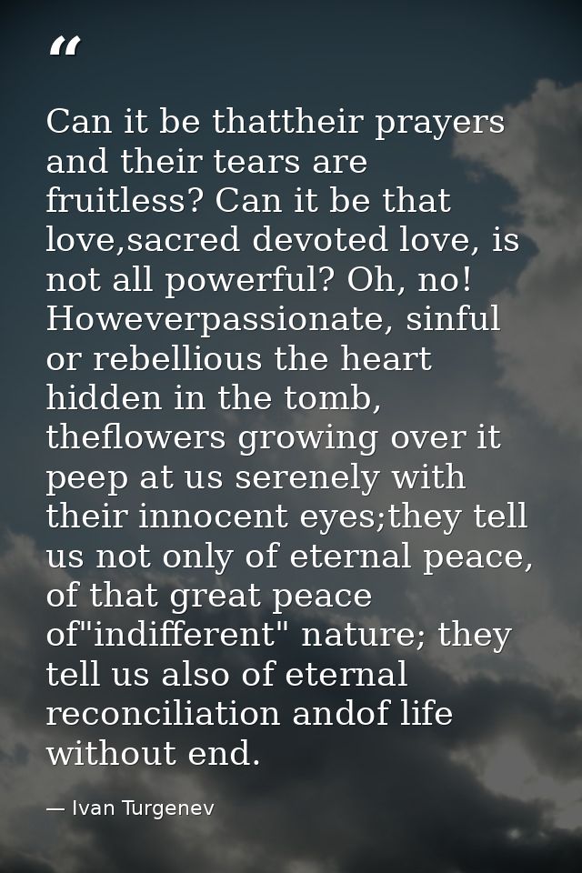 Can it be thattheir prayers and their tears are fruitless? Can it be that love,sacred devoted love, is not all powerful? — Ivan Turgenev