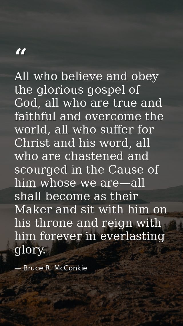 All who believe and obey the glorious gospel of God, all who are true and faithful and overcome the world, all who suffe — Bruce R. McConkie