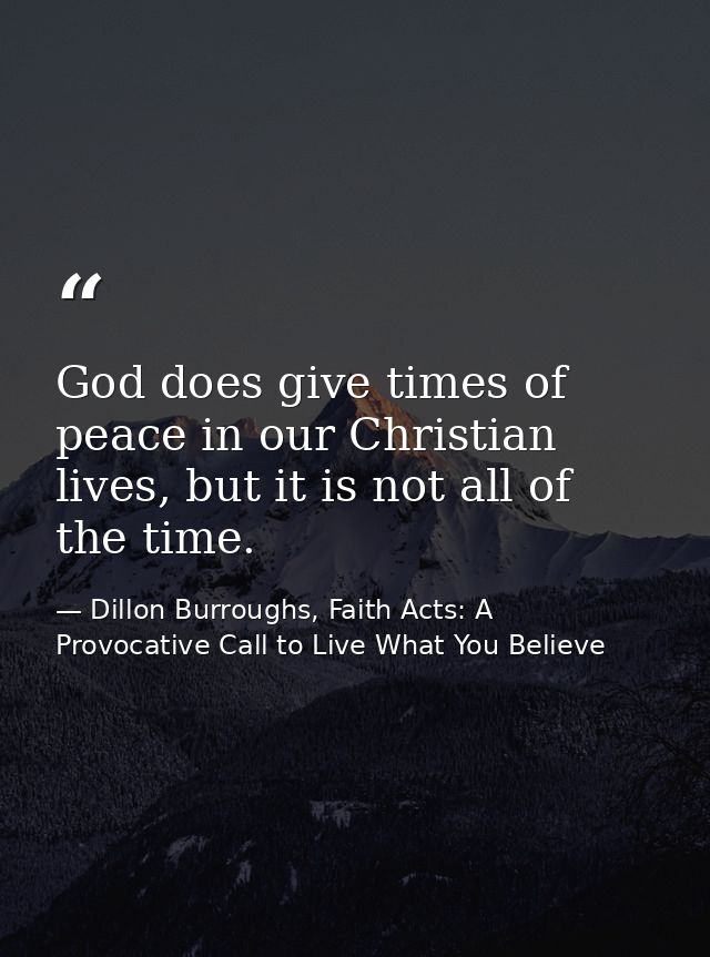 God does give times of peace in our Christian lives, but it is not all of the time. — Dillon Burroughs, Faith Acts: A Provocative Call to Live What You Believe