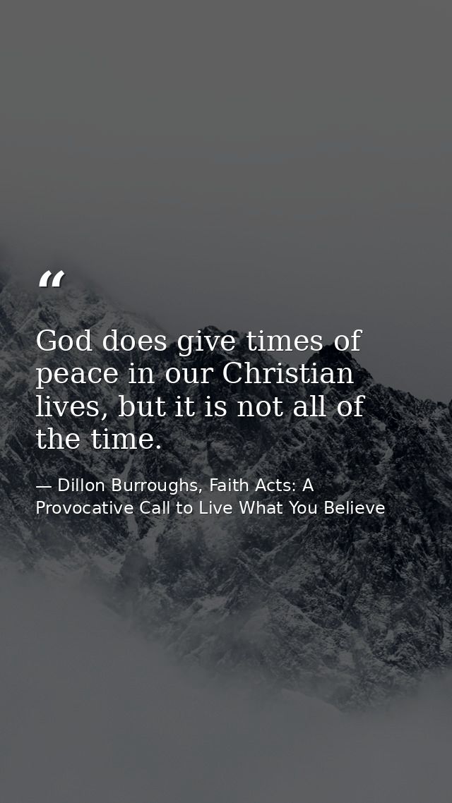 God does give times of peace in our Christian lives, but it is not all of the time. — Dillon Burroughs, Faith Acts: A Provocative Call to Live What You Believe