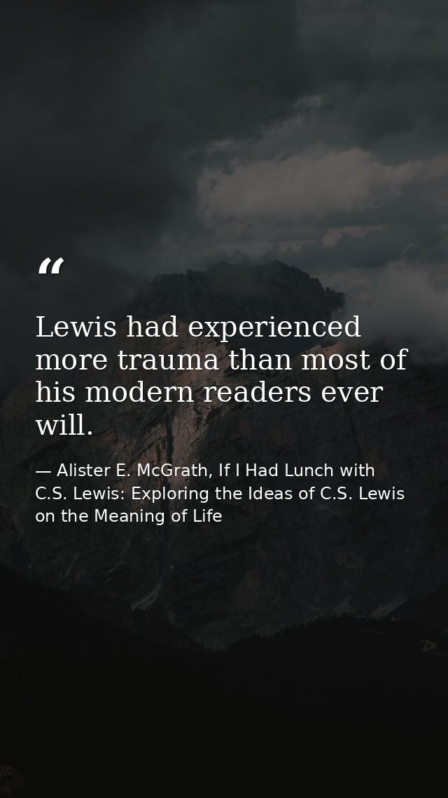 Lewis had experienced more trauma than most of his modern readers ever will. — Alister E. McGrath, If I Had Lunch with C.S. Lewis: Exploring the Ideas of C.S. Lewis on the Meaning of Life