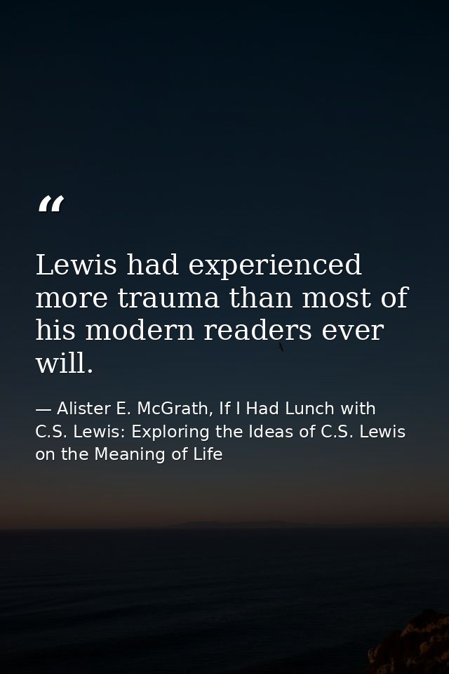 Lewis had experienced more trauma than most of his modern readers ever will. — Alister E. McGrath, If I Had Lunch with C.S. Lewis: Exploring the Ideas of C.S. Lewis on the Meaning of Life
