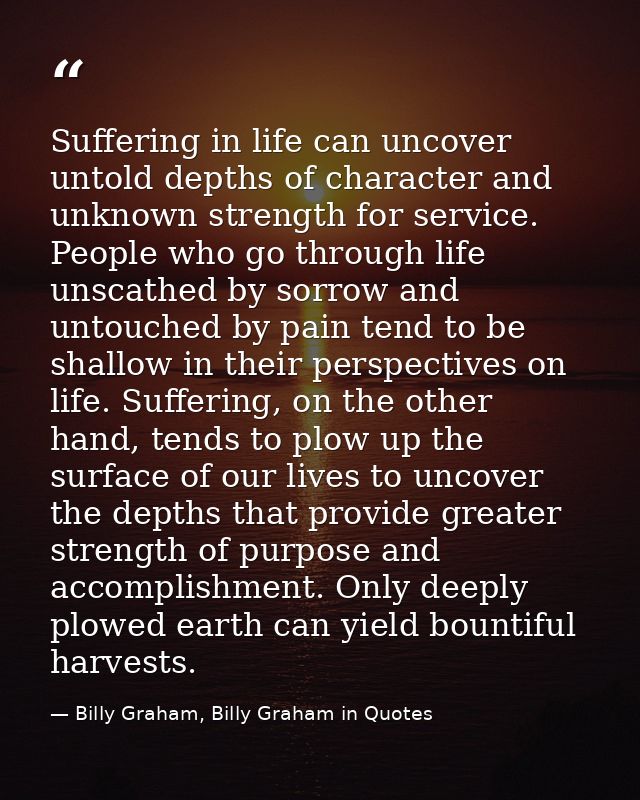 Suffering in life can uncover untold depths of character and unknown strength for service. People who go through life un — Billy Graham, Billy Graham in Quotes