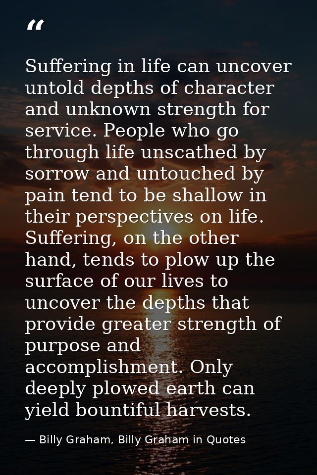 Suffering in life can uncover untold depths of character and unknown strength for service. People who go through life un — Billy Graham, Billy Graham in Quotes